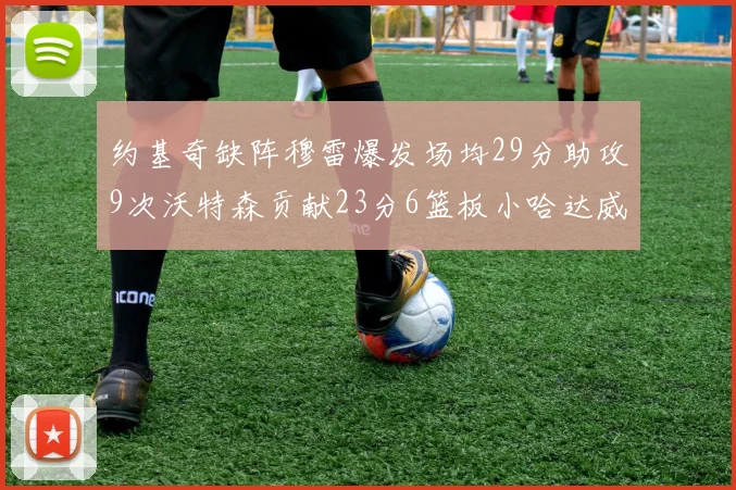 约基奇缺阵穆雷爆发场均29分助攻9次沃特森贡献23分6篮板小哈达威也有17分表现出色