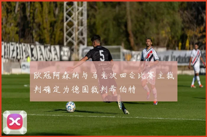 欧冠阿森纳与马竞次回合比赛主裁判确定为德国裁判希伯特