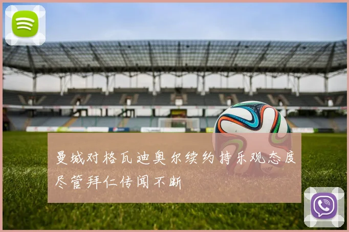 曼城对格瓦迪奥尔续约持乐观态度尽管拜仁传闻不断