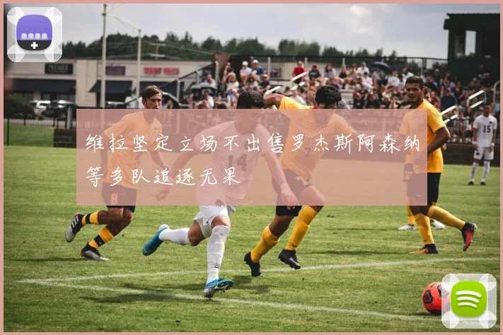 维拉坚定立场不出售罗杰斯阿森纳等多队追逐无果