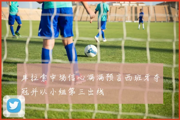 库拉索中场信心满满预言西班牙夺冠并以小组第三出线