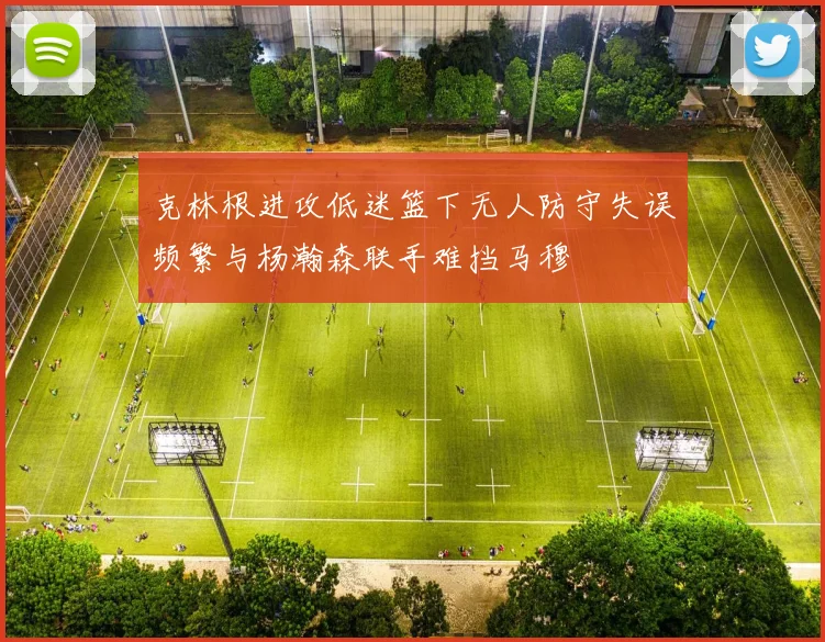 克林根进攻低迷篮下无人防守失误频繁与杨瀚森联手难挡马穆