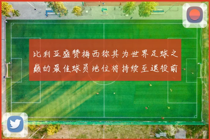 比利亚盛赞梅西称其为世界足球之巅的最佳球员地位将持续至退役前