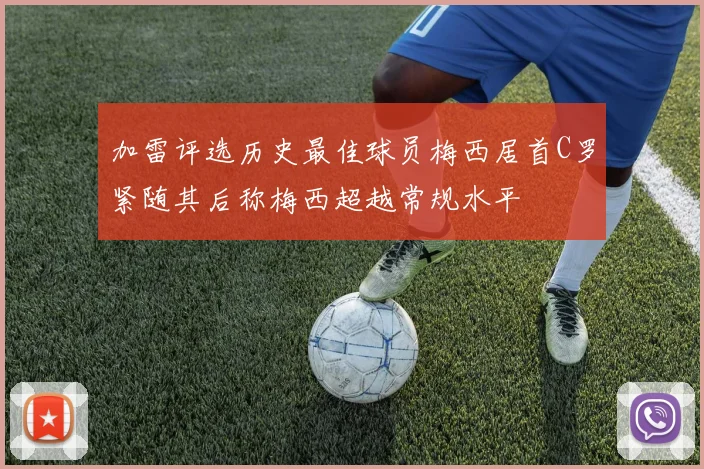 加雷评选历史最佳球员梅西居首C罗紧随其后称梅西超越常规水平