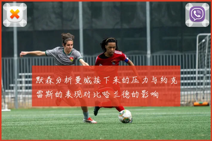 默森分析曼城接下来的压力与约克雷斯的表现对比哈兰德的影响