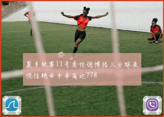夏季联赛11号秀伦德博格三分球表现惊艳命中率高达778