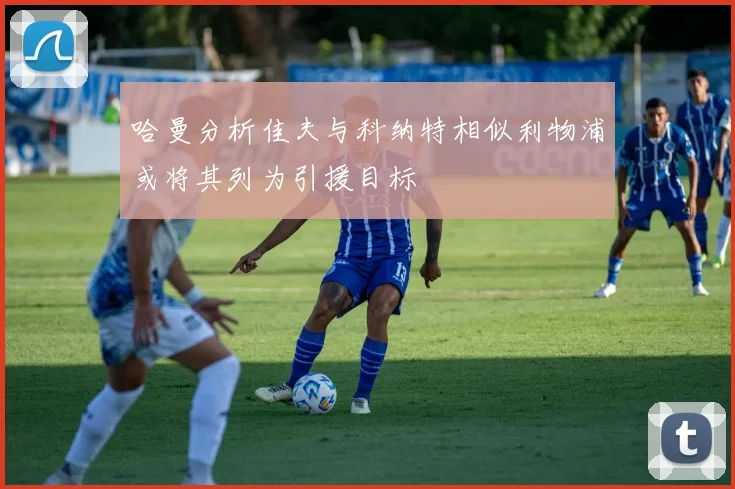 哈曼分析佳夫与科纳特相似利物浦或将其列为引援目标