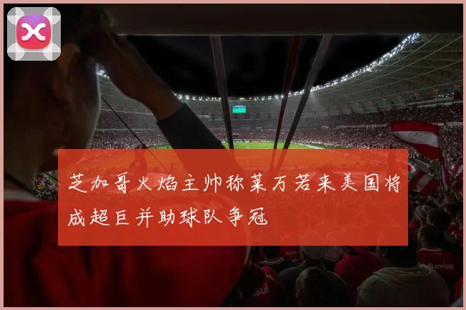 芝加哥火焰主帅称莱万若来美国将成超巨并助球队争冠