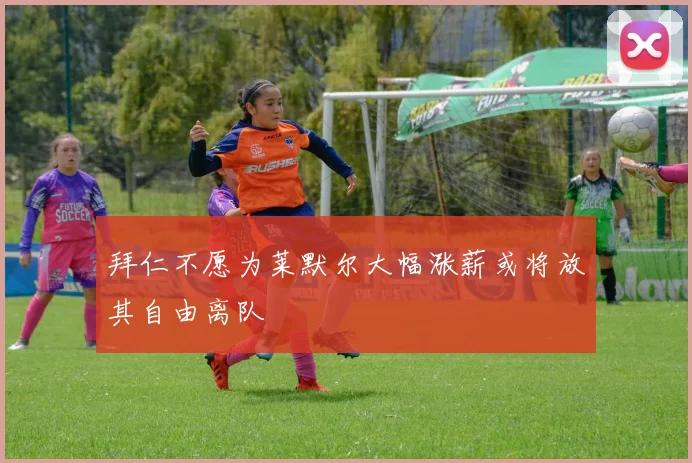 拜仁不愿为莱默尔大幅涨薪或将放其自由离队