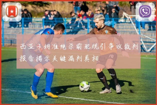 西亚卡姆准绝杀前犯规引争议裁判报告揭示关键漏判真相
