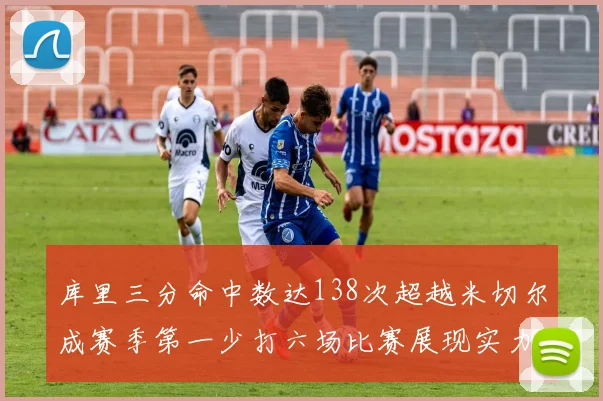 库里三分命中数达138次超越米切尔成赛季第一少打六场比赛展现实力