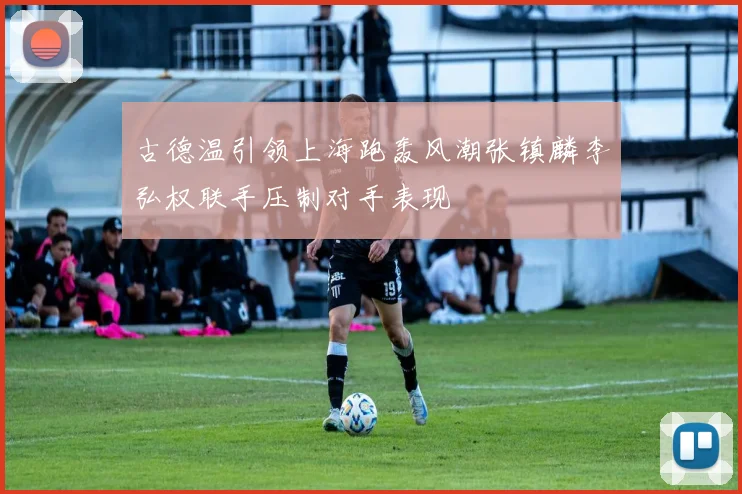 古德温引领上海跑轰风潮张镇麟李弘权联手压制对手表现