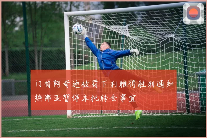 门将阿奇迪被罚下利雅得胜利通知热那亚暂停本托转会事宜