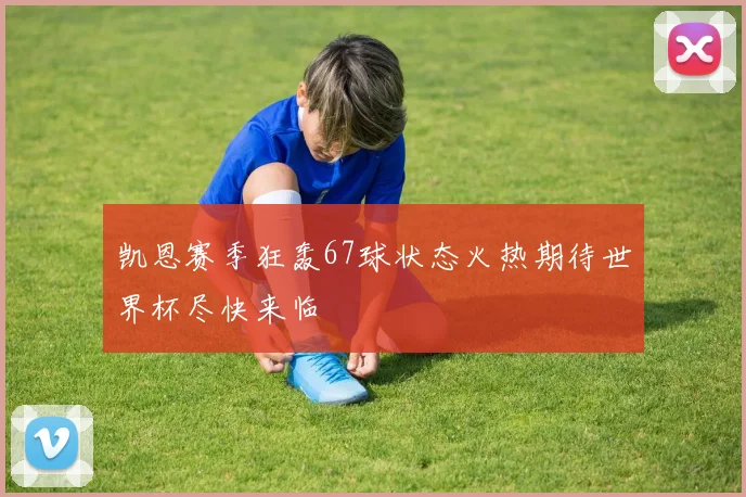 凯恩赛季狂轰67球状态火热期待世界杯尽快来临