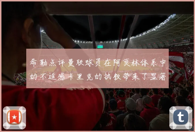 希勒点评曼联球员在阿莫林体系中的不适感卡里克的执教带来了显著变化