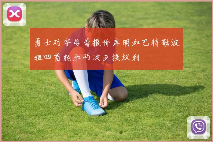 勇士对字母哥报价库明加巴特勒波姐四首轮和两次互换权利