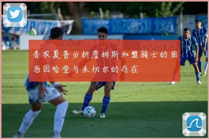 香农夏普分析詹姆斯加盟骑士的困惑因哈登与米切尔的存在