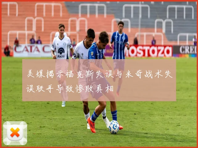 美媒揭示福克斯失误与米奇战术失误联手导致惨败真相